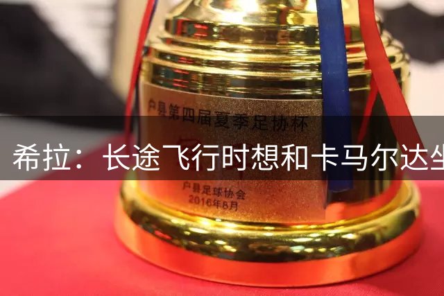 希拉：长途飞行时想和卡马尔达坐一块，他很讨人喜欢